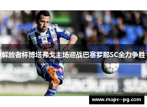 解放者杯博塔弗戈主场迎战巴塞罗那SC全力争胜 解放者杯博塔弗戈主场迎战巴塞罗那SC全力争胜