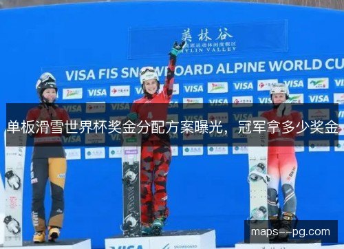 单板滑雪世界杯奖金分配方案曝光,冠军拿多少奖金 单板滑雪世界杯奖金分配方案曝光,冠军拿多少奖金
