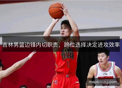 吉林男篮边锋内切职责，跑位选择决定进攻效率